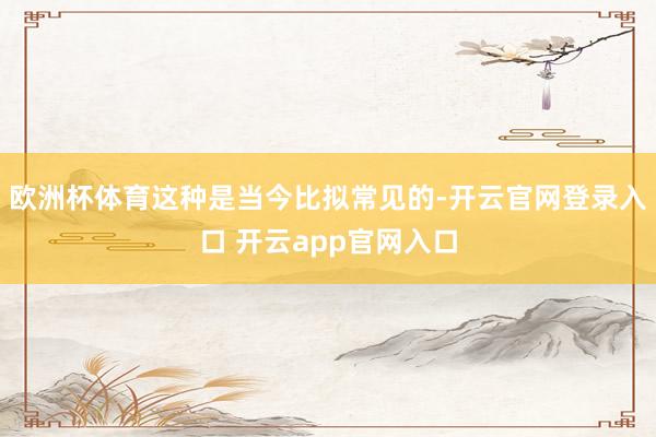 欧洲杯体育这种是当今比拟常见的-开云官网登录入口 开云app官网入口