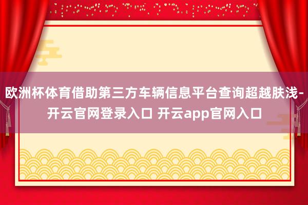欧洲杯体育借助第三方车辆信息平台查询超越肤浅-开云官网登录入口 开云app官网入口