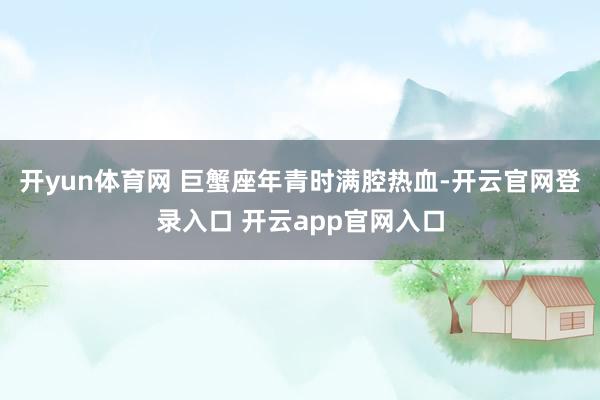 开yun体育网 巨蟹座年青时满腔热血-开云官网登录入口 开云app官网入口