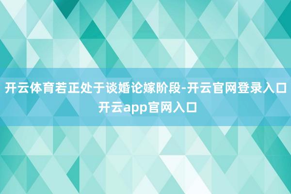 开云体育若正处于谈婚论嫁阶段-开云官网登录入口 开云app官网入口