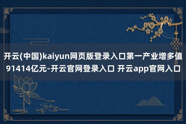开云(中国)kaiyun网页版登录入口第一产业增多值91414亿元-开云官网登录入口 开云app官网入口