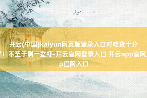 开云(中国)kaiyun网页版登录入口对吃货十分友好！不至于剥一盆虾-开云官网登录入口 开云app官网入口