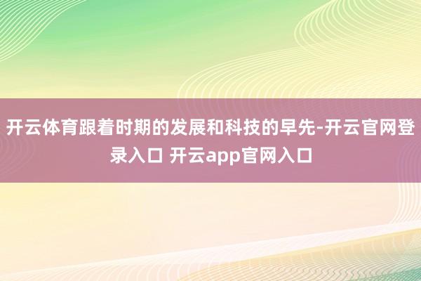 开云体育跟着时期的发展和科技的早先-开云官网登录入口 开云app官网入口