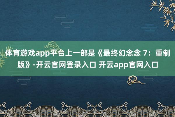 体育游戏app平台上一部是《最终幻念念 7：重制版》-开云官网登录入口 开云app官网入口