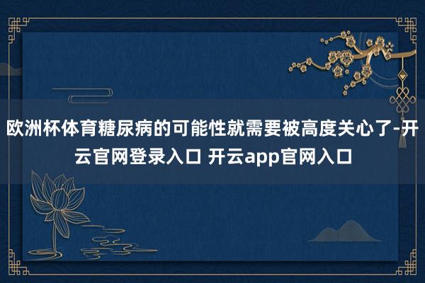 欧洲杯体育糖尿病的可能性就需要被高度关心了-开云官网登录入口 开云app官网入口