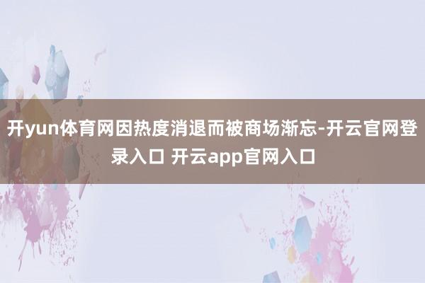 开yun体育网因热度消退而被商场渐忘-开云官网登录入口 开云app官网入口