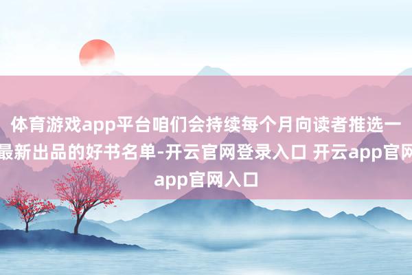 体育游戏app平台咱们会持续每个月向读者推选一系列最新出品的好书名单-开云官网登录入口 开云app官网入口