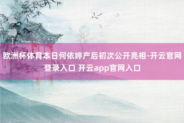 欧洲杯体育本日何依婷产后初次公开亮相-开云官网登录入口 开云app官网入口