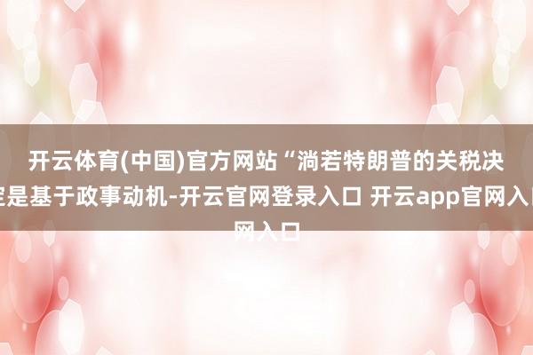 开云体育(中国)官方网站　　“淌若特朗普的关税决定是基于政事动机-开云官网登录入口 开云app官网入口