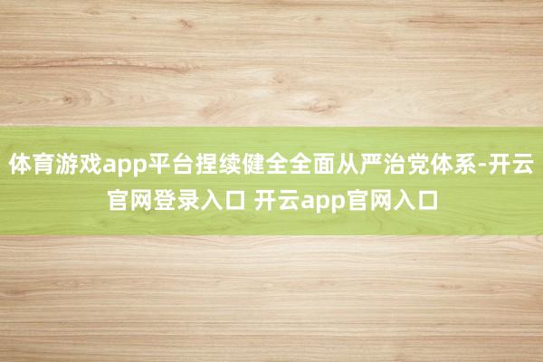 体育游戏app平台捏续健全全面从严治党体系-开云官网登录入口 开云app官网入口