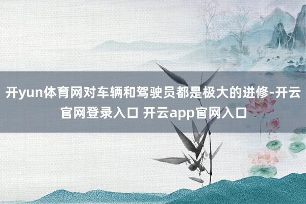 开yun体育网对车辆和驾驶员都是极大的进修-开云官网登录入口 开云app官网入口