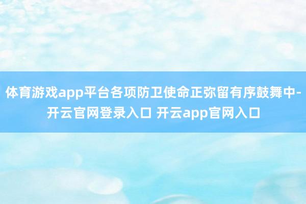 体育游戏app平台各项防卫使命正弥留有序鼓舞中-开云官网登录入口 开云app官网入口