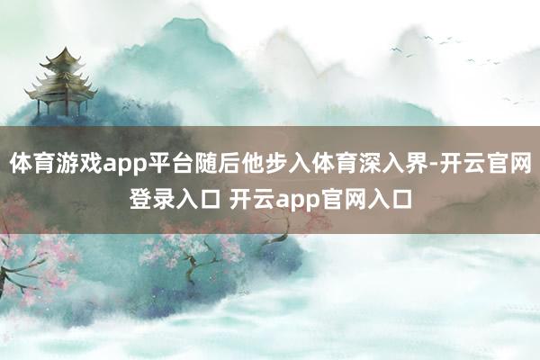 体育游戏app平台随后他步入体育深入界-开云官网登录入口 开云app官网入口