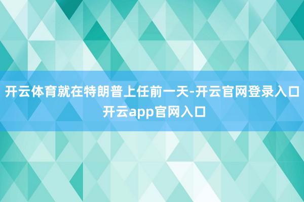 开云体育就在特朗普上任前一天-开云官网登录入口 开云app官网入口