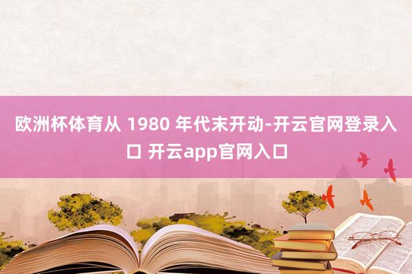 欧洲杯体育从 1980 年代末开动-开云官网登录入口 开云app官网入口
