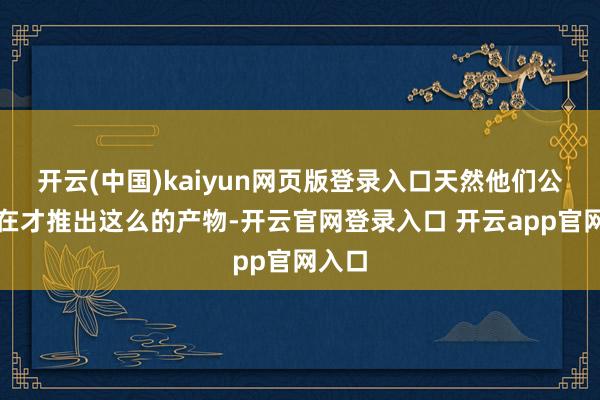 开云(中国)kaiyun网页版登录入口天然他们公司现在才推出这么的产物-开云官网登录入口 开云app官网入口