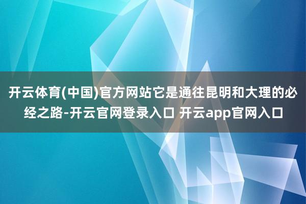 开云体育(中国)官方网站它是通往昆明和大理的必经之路-开云官网登录入口 开云app官网入口