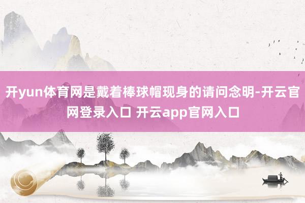 开yun体育网是戴着棒球帽现身的请问念明-开云官网登录入口 开云app官网入口