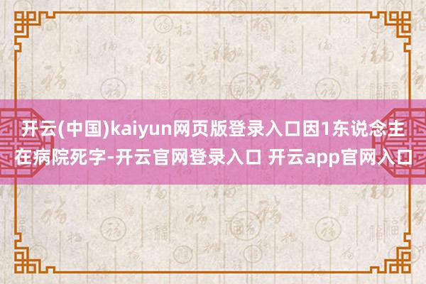 开云(中国)kaiyun网页版登录入口因1东说念主在病院死字-开云官网登录入口 开云app官网入口