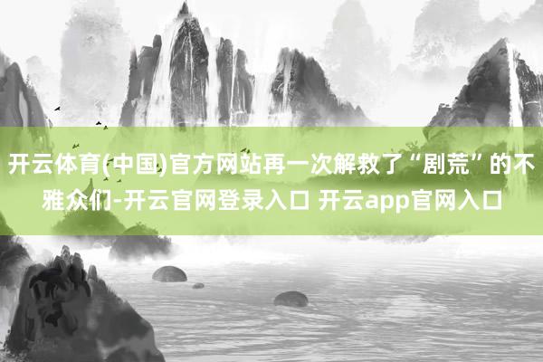 开云体育(中国)官方网站再一次解救了“剧荒”的不雅众们-开云官网登录入口 开云app官网入口