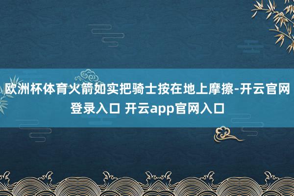 欧洲杯体育火箭如实把骑士按在地上摩擦-开云官网登录入口 开云app官网入口