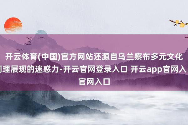 开云体育(中国)官方网站还源自乌兰察布多元文化调理展现的迷惑力-开云官网登录入口 开云app官网入口