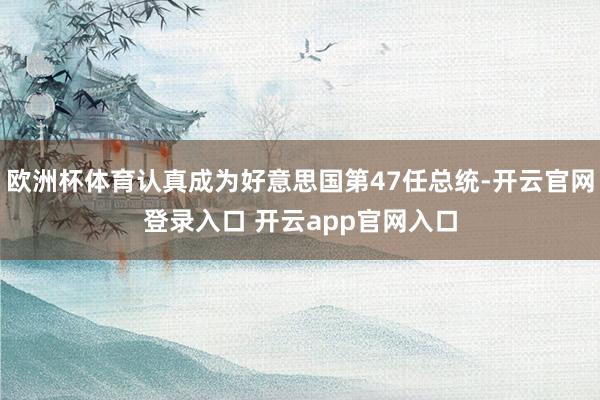 欧洲杯体育认真成为好意思国第47任总统-开云官网登录入口 开云app官网入口
