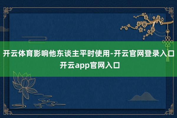 开云体育影响他东谈主平时使用-开云官网登录入口 开云app官网入口