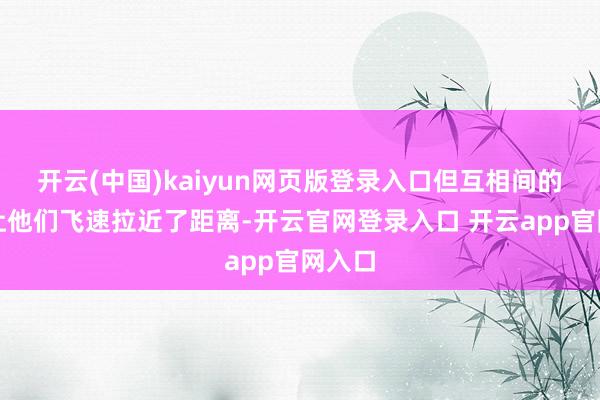 开云(中国)kaiyun网页版登录入口但互相间的剖析让他们飞速拉近了距离-开云官网登录入口 开云app官网入口