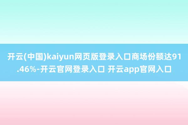 开云(中国)kaiyun网页版登录入口商场份额达91.46%-开云官网登录入口 开云app官网入口