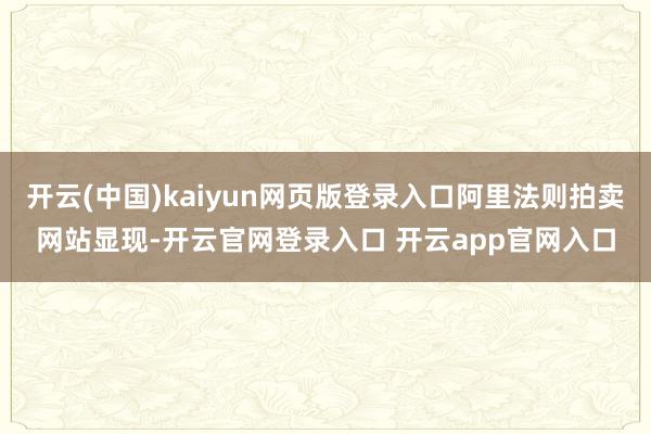 开云(中国)kaiyun网页版登录入口阿里法则拍卖网站显现-开云官网登录入口 开云app官网入口