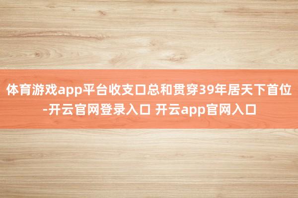体育游戏app平台收支口总和贯穿39年居天下首位-开云官网登录入口 开云app官网入口