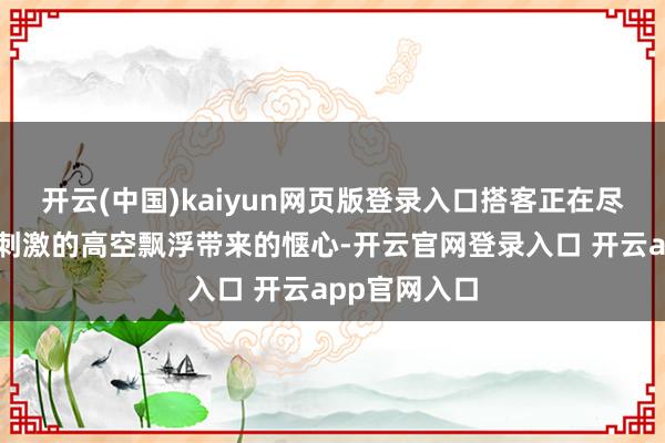 开云(中国)kaiyun网页版登录入口搭客正在尽情享受躁急刺激的高空飘浮带来的惬心-开云官网登录入口 开云app官网入口