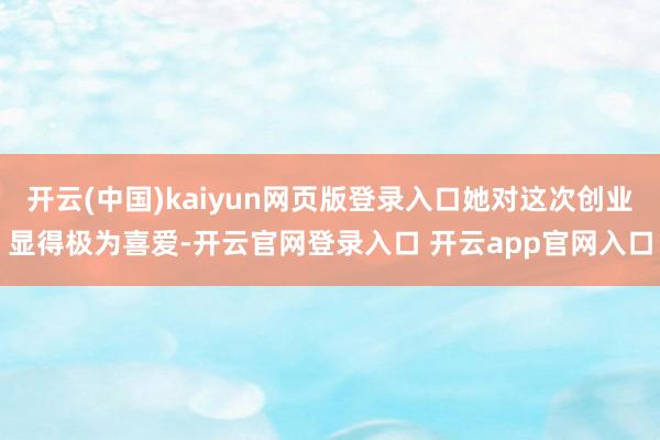 开云(中国)kaiyun网页版登录入口她对这次创业显得极为喜爱-开云官网登录入口 开云app官网入口