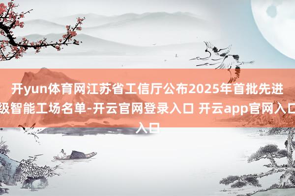 开yun体育网江苏省工信厅公布2025年首批先进级智能工场名单-开云官网登录入口 开云app官网入口