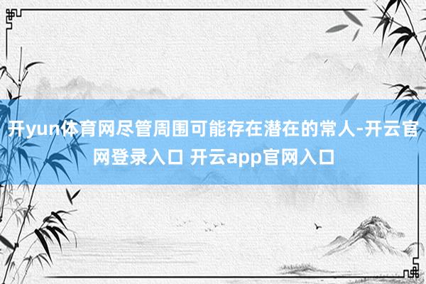 开yun体育网尽管周围可能存在潜在的常人-开云官网登录入口 开云app官网入口