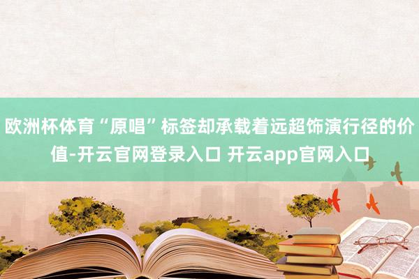 欧洲杯体育“原唱”标签却承载着远超饰演行径的价值-开云官网登录入口 开云app官网入口