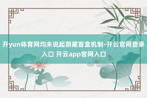 开yun体育网均未说起荫藏盲盒机制-开云官网登录入口 开云app官网入口