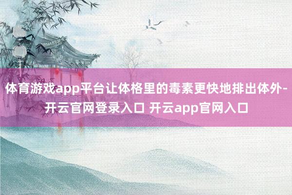 体育游戏app平台让体格里的毒素更快地排出体外-开云官网登录入口 开云app官网入口