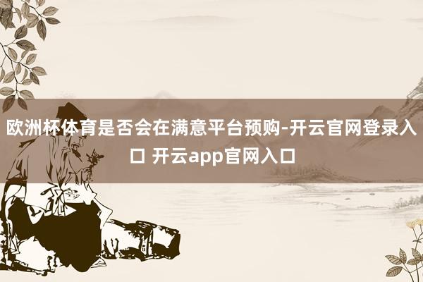 欧洲杯体育是否会在满意平台预购-开云官网登录入口 开云app官网入口