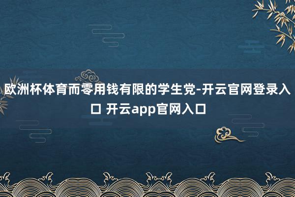 欧洲杯体育而零用钱有限的学生党-开云官网登录入口 开云app官网入口