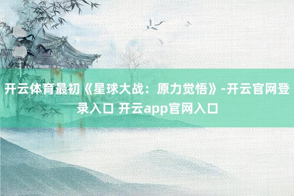 开云体育最初《星球大战：原力觉悟》-开云官网登录入口 开云app官网入口