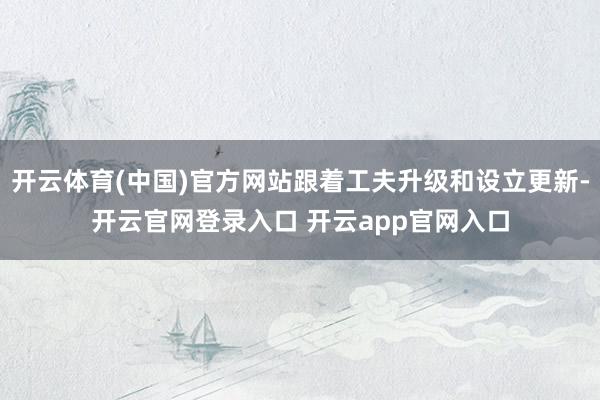 开云体育(中国)官方网站跟着工夫升级和设立更新-开云官网登录入口 开云app官网入口