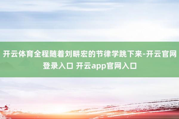 开云体育全程随着刘畊宏的节律学跳下来-开云官网登录入口 开云app官网入口