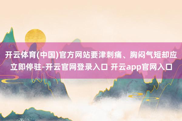 开云体育(中国)官方网站要津刺痛、胸闷气短却应立即停驻-开云官网登录入口 开云app官网入口