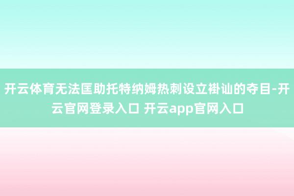 开云体育无法匡助托特纳姆热刺设立褂讪的夺目-开云官网登录入口 开云app官网入口