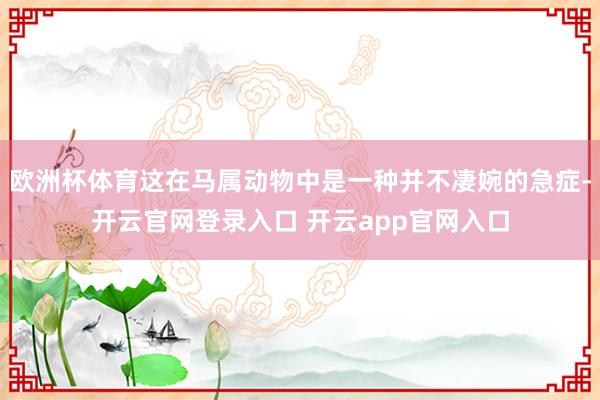 欧洲杯体育这在马属动物中是一种并不凄婉的急症-开云官网登录入口 开云app官网入口