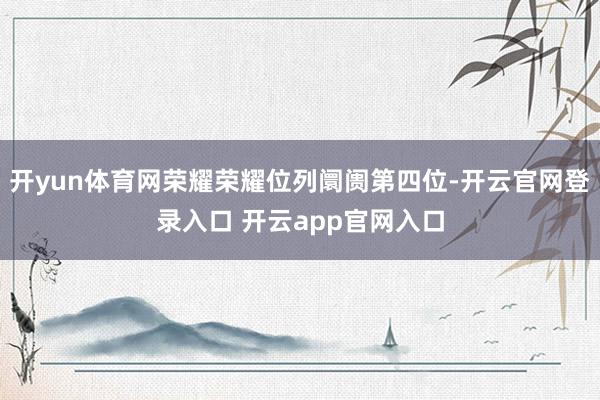 开yun体育网荣耀荣耀位列阛阓第四位-开云官网登录入口 开云app官网入口
