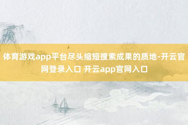 体育游戏app平台尽头缩短搜索成果的质地-开云官网登录入口 开云app官网入口