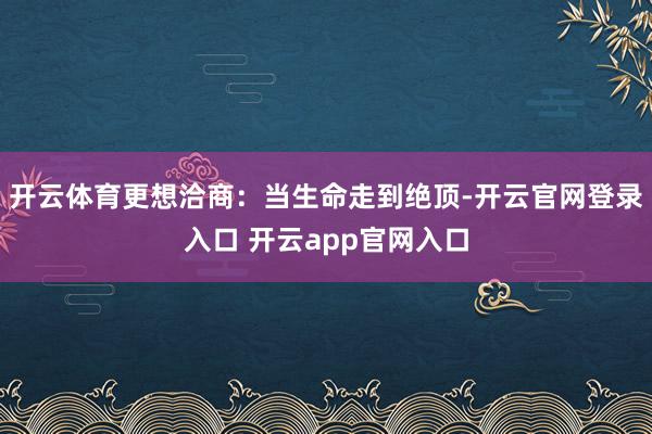 开云体育更想洽商：当生命走到绝顶-开云官网登录入口 开云app官网入口
